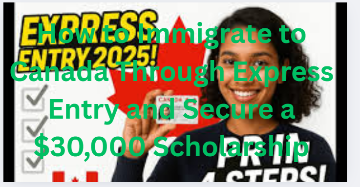 How to Immigrate to Canada Through Express Entry and Secure a $30,000 Scholarship