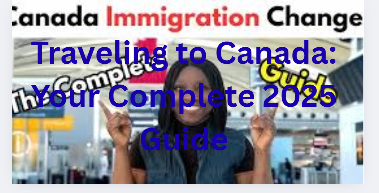 Traveling to Canada: Your Complete 2025 Guide