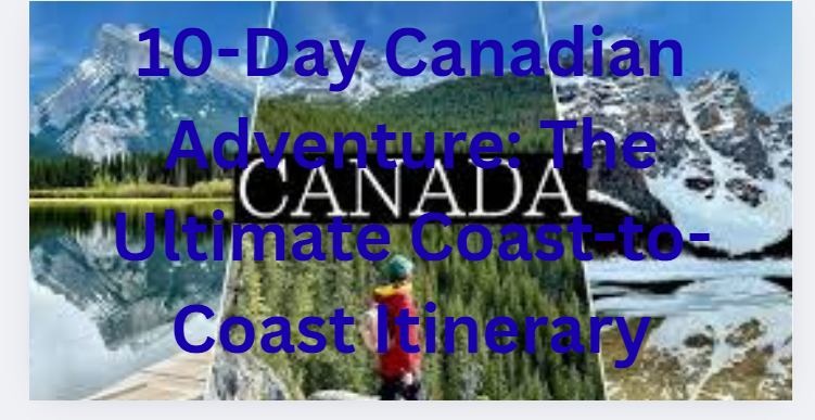 10-Day Canadian Adventure: The Ultimate Coast-to-Coast Itinerary