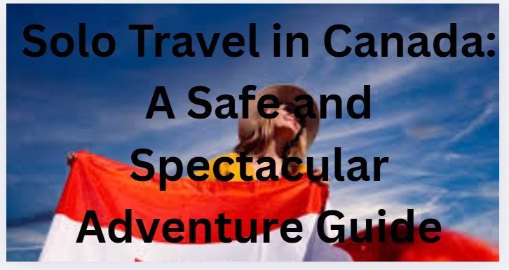 Solo Travel in Canada: A Safe and Spectacular Adventure Guide