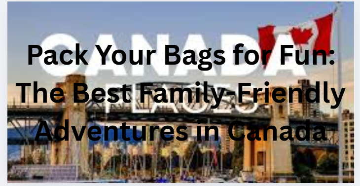 Pack Your Bags for Fun: The Best Family-Friendly Adventures in Canada