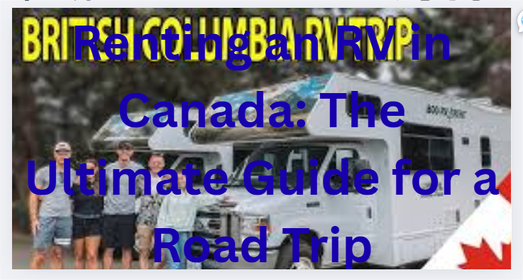 Renting an RV in Canada: The Ultimate Guide for a Road Trip
