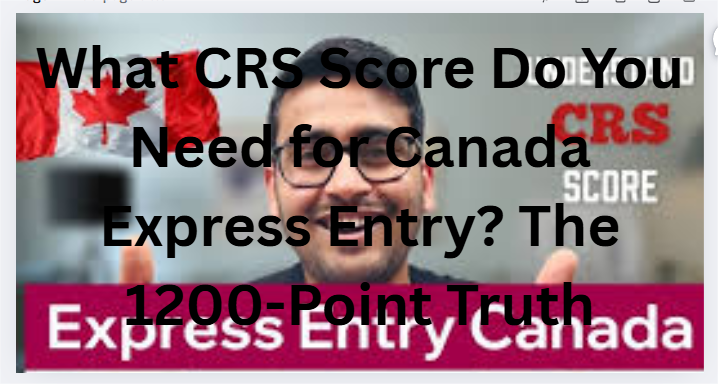 What CRS Score Do You Need for Canada Express Entry? The 1200-Point Truth