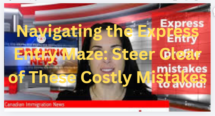 Navigating the Express Entry Maze: Steer Clear of These Costly Mistakes